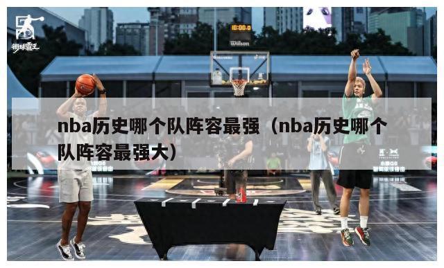 nba历史哪个队阵容最强（nba历史哪个队阵容最强大）-第1张图片-足球直播_足球免费在线高清直播_足球视频在线观看无插件-24直播网