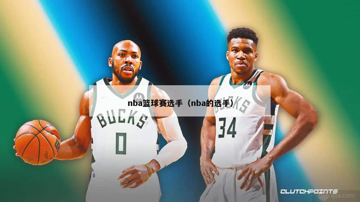 nba篮球赛选手（nba的选手）-第1张图片-足球直播_足球免费在线高清直播_足球视频在线观看无插件-24直播网