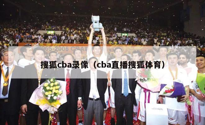 搜狐cba录像（cba直播搜狐体育）-第1张图片-足球直播_足球免费在线高清直播_足球视频在线观看无插件-24直播网