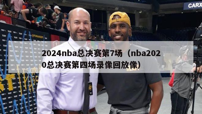 2024nba总决赛第7场（nba2020总决赛第四场录像回放像）-第1张图片-足球直播_足球免费在线高清直播_足球视频在线观看无插件-24直播网