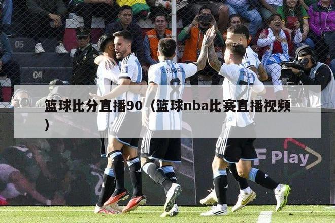 篮球比分直播90（篮球nba比赛直播视频）-第1张图片-足球直播_足球免费在线高清直播_足球视频在线观看无插件-24直播网