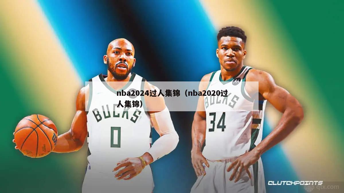 nba2024过人集锦（nba2020过人集锦）-第1张图片-足球直播_足球免费在线高清直播_足球视频在线观看无插件-24直播网