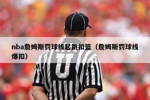 nba詹姆斯罚球线起跳扣篮（詹姆斯罚球线爆扣）-第1张图片-足球直播_足球免费在线高清直播_足球视频在线观看无插件-24直播网