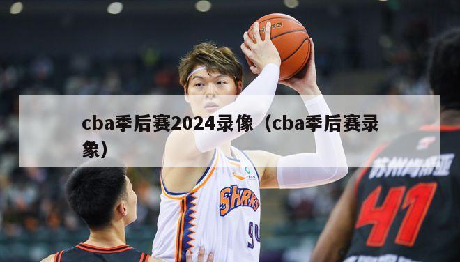 cba季后赛2024录像（cba季后赛录象）-第1张图片-足球直播_足球免费在线高清直播_足球视频在线观看无插件-24直播网