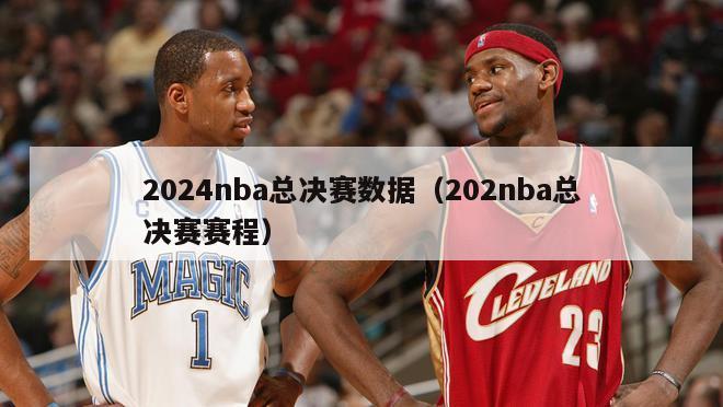 2024nba总决赛数据（202nba总决赛赛程）-第1张图片-足球直播_足球免费在线高清直播_足球视频在线观看无插件-24直播网