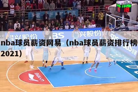 nba球员薪资网易（nba球员薪资排行榜2021）-第1张图片-足球直播_足球免费在线高清直播_足球视频在线观看无插件-24直播网