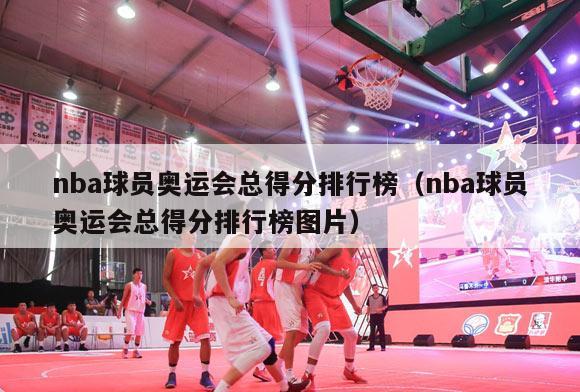 nba球员奥运会总得分排行榜（nba球员奥运会总得分排行榜图片）-第1张图片-足球直播_足球免费在线高清直播_足球视频在线观看无插件-24直播网