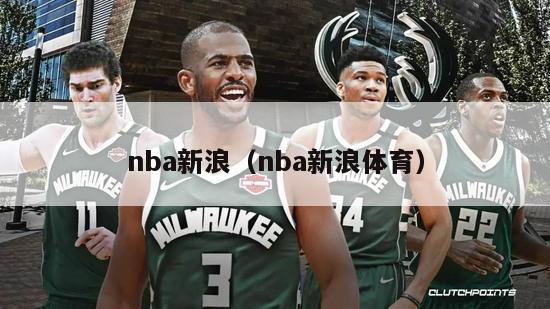 nba新浪（nba新浪体育）-第1张图片-足球直播_足球免费在线高清直播_足球视频在线观看无插件-24直播网