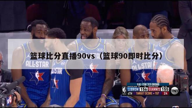 篮球比分直播90vs（篮球90即时比分）-第1张图片-足球直播_足球免费在线高清直播_足球视频在线观看无插件-24直播网