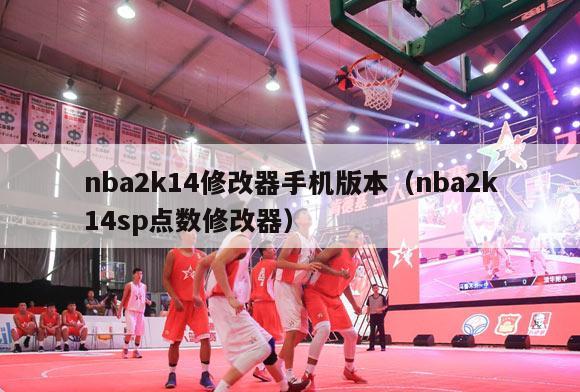 nba2k14修改器手机版本（nba2k14sp点数修改器）-第1张图片-足球直播_足球免费在线高清直播_足球视频在线观看无插件-24直播网