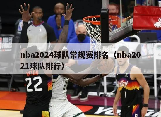 nba2024球队常规赛排名（nba2021球队排行）-第1张图片-足球直播_足球免费在线高清直播_足球视频在线观看无插件-24直播网