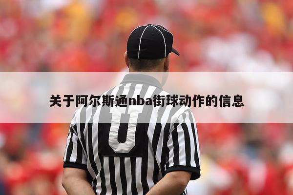 关于阿尔斯通nba街球动作的信息-第1张图片-足球直播_足球免费在线高清直播_足球视频在线观看无插件-24直播网