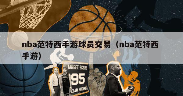 nba范特西手游球员交易（nba范特西 手游）-第1张图片-足球直播_足球免费在线高清直播_足球视频在线观看无插件-24直播网