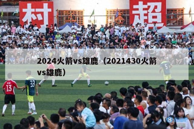 2024火箭vs雄鹿（2021430火箭vs雄鹿）-第1张图片-足球直播_足球免费在线高清直播_足球视频在线观看无插件-24直播网