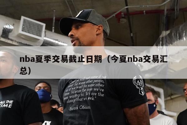 nba夏季交易截止日期（今夏nba交易汇总）-第1张图片-足球直播_足球免费在线高清直播_足球视频在线观看无插件-24直播网