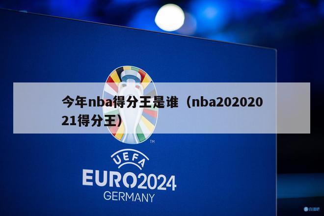 今年nba得分王是谁（nba20202021得分王）-第1张图片-足球直播_足球免费在线高清直播_足球视频在线观看无插件-24直播网