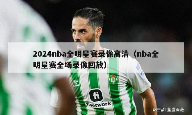 2024nba全明星赛录像高清（nba全明星赛全场录像回放）-第1张图片-足球直播_足球免费在线高清直播_足球视频在线观看无插件-24直播网