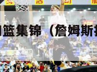 nba詹姆斯扣篮集锦（詹姆斯扣篮精彩视频）-第1张图片-足球直播_足球免费在线高清直播_足球视频在线观看无插件-24直播网