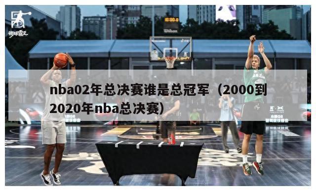 nba02年总决赛谁是总冠军（2000到2020年nba总决赛）-第1张图片-足球直播_足球免费在线高清直播_足球视频在线观看无插件-24直播网