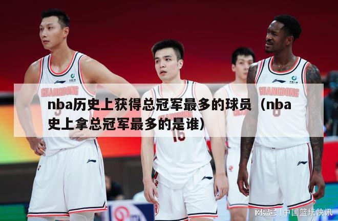 nba历史上获得总冠军最多的球员（nba史上拿总冠军最多的是谁）-第1张图片-足球直播_足球免费在线高清直播_足球视频在线观看无插件-24直播网