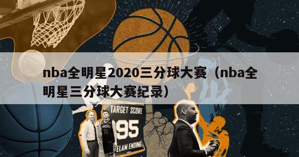 nba全明星2020三分球大赛（nba全明星三分球大赛纪录）-第1张图片-足球直播_足球免费在线高清直播_足球视频在线观看无插件-24直播网