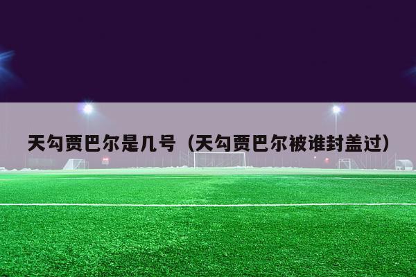 天勾贾巴尔是几号（天勾贾巴尔被谁封盖过）-第1张图片-足球直播_足球免费在线高清直播_足球视频在线观看无插件-24直播网