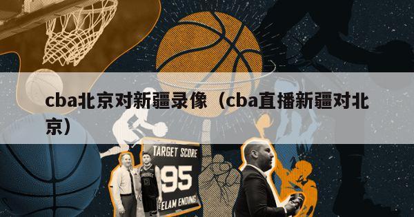 cba北京对新疆录像（cba直播新疆对北京）-第1张图片-足球直播_足球免费在线高清直播_足球视频在线观看无插件-24直播网