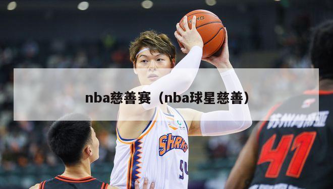 nba慈善赛（nba球星慈善）-第1张图片-足球直播_足球免费在线高清直播_足球视频在线观看无插件-24直播网