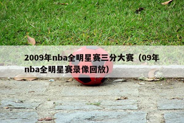 2009年nba全明星赛三分大赛（09年nba全明星赛录像回放）-第1张图片-足球直播_足球免费在线高清直播_足球视频在线观看无插件-24直播网