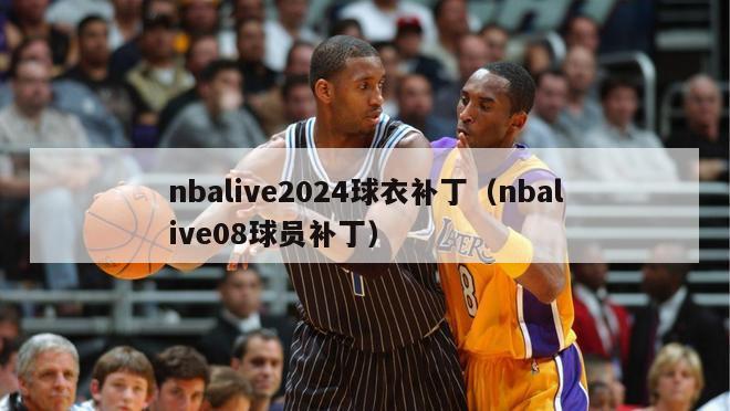 nbalive2024球衣补丁（nbalive08球员补丁）-第1张图片-足球直播_足球免费在线高清直播_足球视频在线观看无插件-24直播网