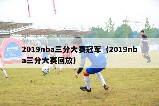 2019nba三分大赛冠军（2019nba三分大赛回放）-第1张图片-足球直播_足球免费在线高清直播_足球视频在线观看无插件-24直播网