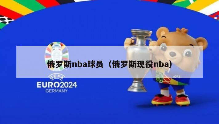 俄罗斯nba球员（俄罗斯现役nba）-第1张图片-足球直播_足球免费在线高清直播_足球视频在线观看无插件-24直播网