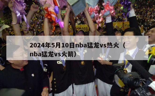 2024年5月10日nba猛龙vs热火（nba猛龙vs火箭）-第1张图片-足球直播_足球免费在线高清直播_足球视频在线观看无插件-24直播网