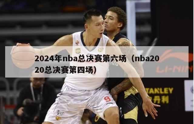 2024年nba总决赛第六场（nba2020总决赛第四场）-第1张图片-足球直播_足球免费在线高清直播_足球视频在线观看无插件-24直播网