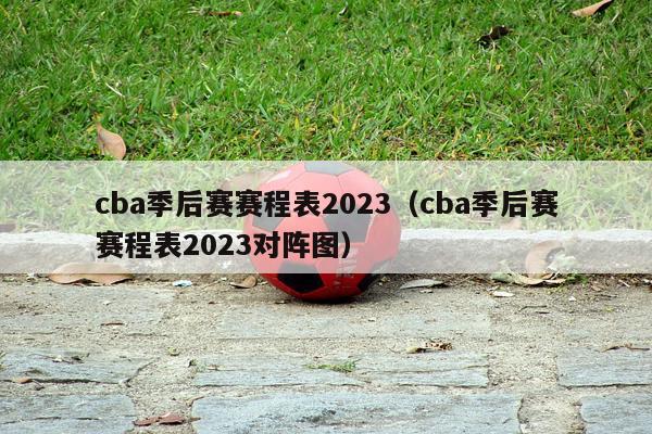 cba季后赛赛程表2023（cba季后赛赛程表2023对阵图）-第1张图片-足球直播_足球免费在线高清直播_足球视频在线观看无插件-24直播网