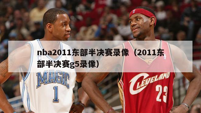 nba2011东部半决赛录像（2011东部半决赛g5录像）-第1张图片-足球直播_足球免费在线高清直播_足球视频在线观看无插件-24直播网