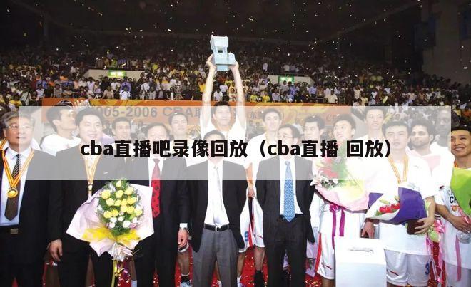 cba直播吧录像回放（cba直播 回放）-第1张图片-足球直播_足球免费在线高清直播_足球视频在线观看无插件-24直播网