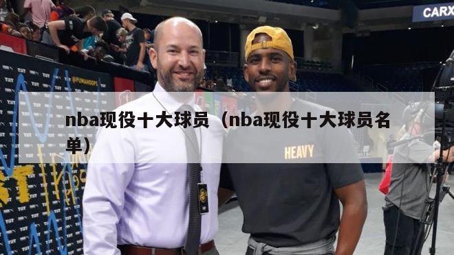 nba现役十大球员（nba现役十大球员名单）-第1张图片-足球直播_足球免费在线高清直播_足球视频在线观看无插件-24直播网