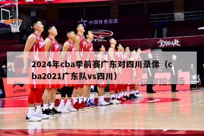 2024年cba季前赛广东对四川录像（cba2021广东队vs四川）-第1张图片-足球直播_足球免费在线高清直播_足球视频在线观看无插件-24直播网