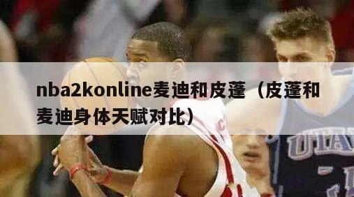 nba2konline麦迪和皮蓬（皮蓬和麦迪身体天赋对比）-第1张图片-足球直播_足球免费在线高清直播_足球视频在线观看无插件-24直播网