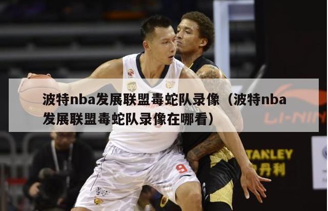 波特nba发展联盟毒蛇队录像（波特nba发展联盟毒蛇队录像在哪看）-第1张图片-足球直播_足球免费在线高清直播_足球视频在线观看无插件-24直播网