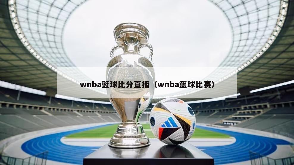 wnba篮球比分直播（wnba篮球比赛）-第1张图片-足球直播_足球免费在线高清直播_足球视频在线观看无插件-24直播网