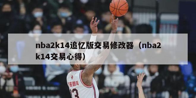 nba2k14追忆版交易修改器（nba2k14交易心得）-第1张图片-足球直播_足球免费在线高清直播_足球视频在线观看无插件-24直播网