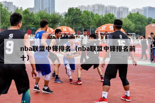 nba联盟中锋排名（nba联盟中锋排名前十）-第1张图片-足球直播_足球免费在线高清直播_足球视频在线观看无插件-24直播网