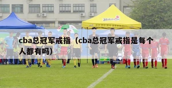 cba总冠军戒指（cba总冠军戒指是每个人都有吗）-第1张图片-足球直播_足球免费在线高清直播_足球视频在线观看无插件-24直播网