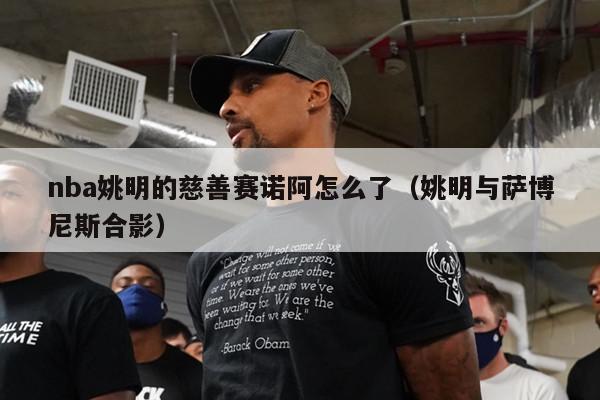 nba姚明的慈善赛诺阿怎么了（姚明与萨博尼斯合影）-第1张图片-足球直播_足球免费在线高清直播_足球视频在线观看无插件-24直播网