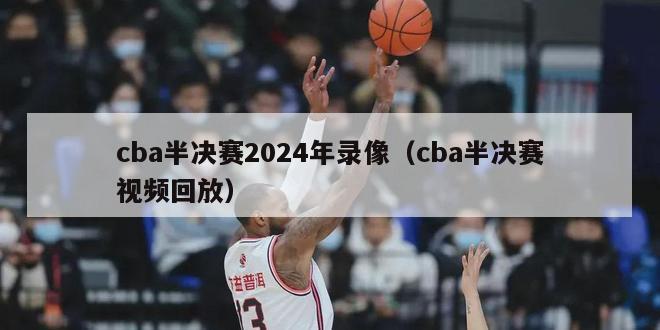 cba半决赛2024年录像（cba半决赛视频回放）-第1张图片-足球直播_足球免费在线高清直播_足球视频在线观看无插件-24直播网