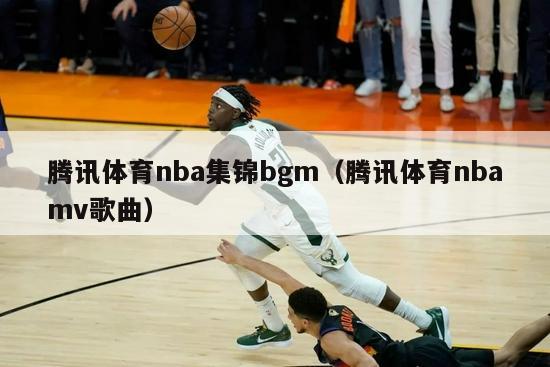 腾讯体育nba集锦bgm（腾讯体育nbamv歌曲）-第1张图片-足球直播_足球免费在线高清直播_足球视频在线观看无插件-24直播网