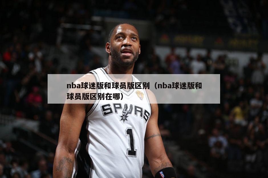 nba球迷版和球员版区别（nba球迷版和球员版区别在哪）-第1张图片-足球直播_足球免费在线高清直播_足球视频在线观看无插件-24直播网