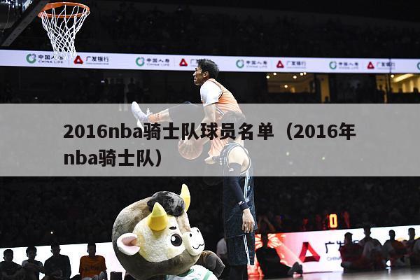 2016nba骑士队球员名单（2016年nba骑士队）-第1张图片-足球直播_足球免费在线高清直播_足球视频在线观看无插件-24直播网